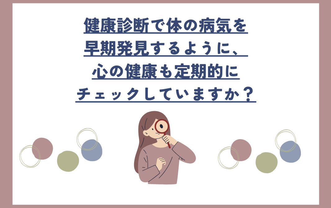 健康診断で体の病気を早期発見するように、心の健康も定期的にチェックしていますか？